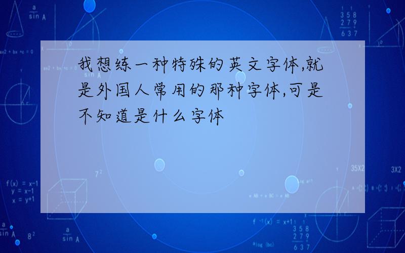 我想练一种特殊的英文字体,就是外国人常用的那种字体,可是不知道是什么字体