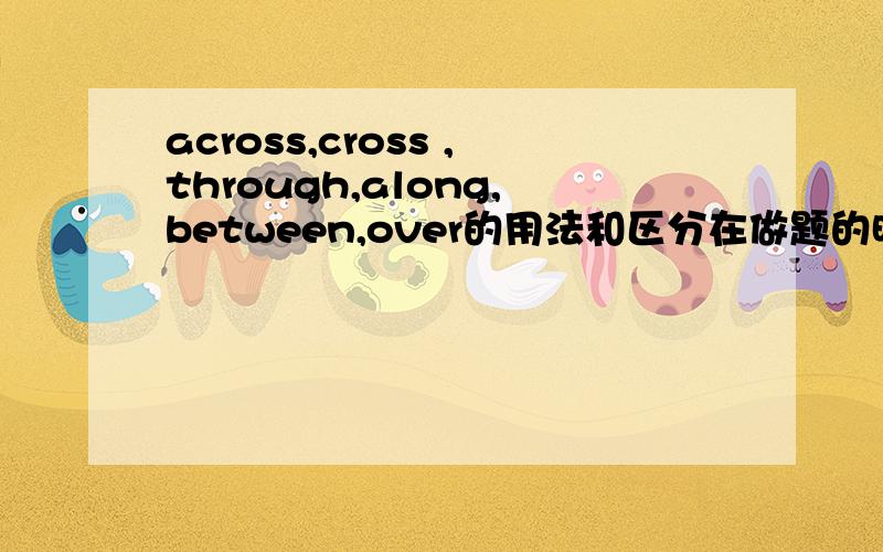 across,cross ,through,along,between,over的用法和区分在做题的时候应该注意些什么?