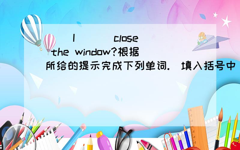 （ ）I（ ）（close） the window?根据所给的提示完成下列单词.（填入括号中）