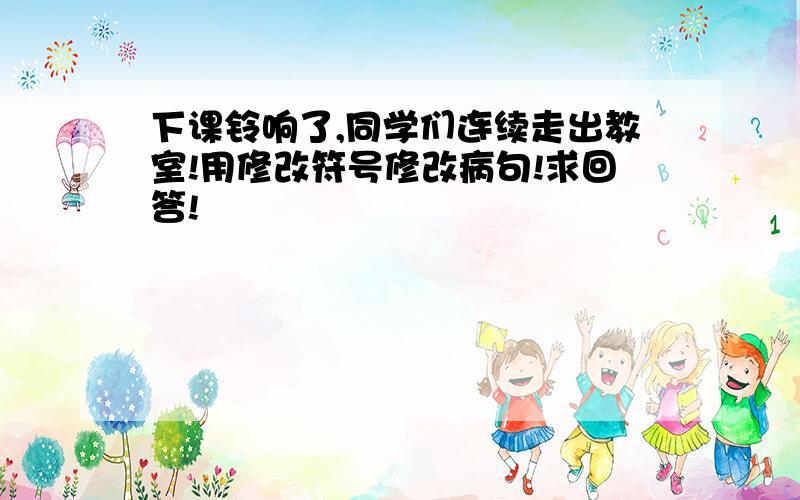 下课铃响了,同学们连续走出教室!用修改符号修改病句!求回答!