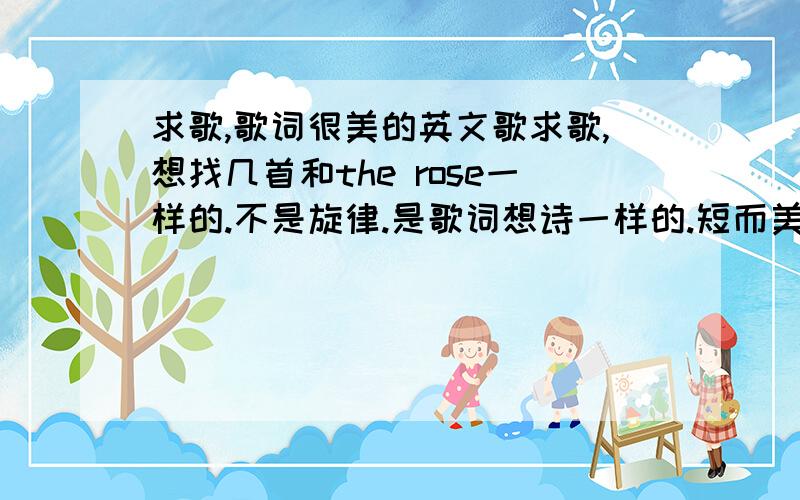 求歌,歌词很美的英文歌求歌,想找几首和the rose一样的.不是旋律.是歌词想诗一样的.短而美的~