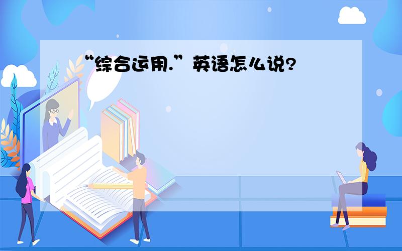 “综合运用.”英语怎么说?