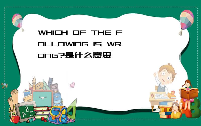 WHICH OF THE FOLLOWING IS WRONG?是什么意思