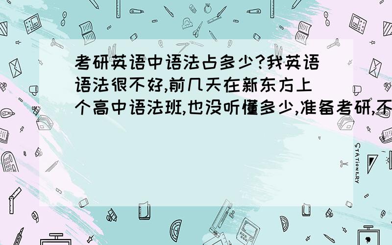 考研英语中语法占多少?我英语语法很不好,前几天在新东方上个高中语法班,也没听懂多少,准备考研,不知道语法在考研英语中占多少比例~我四级460多~