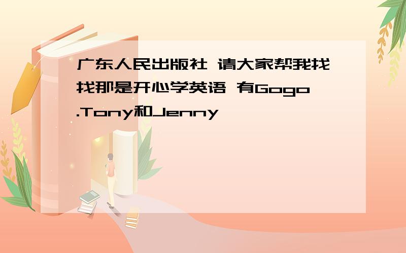 广东人民出版社 请大家帮我找找那是开心学英语 有Gogo.Tony和Jenny