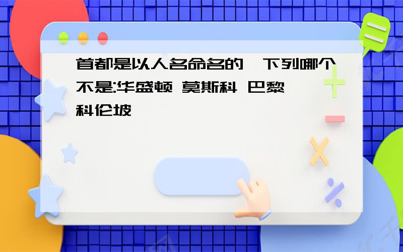 首都是以人名命名的,下列哪个不是:华盛顿 莫斯科 巴黎 科伦坡