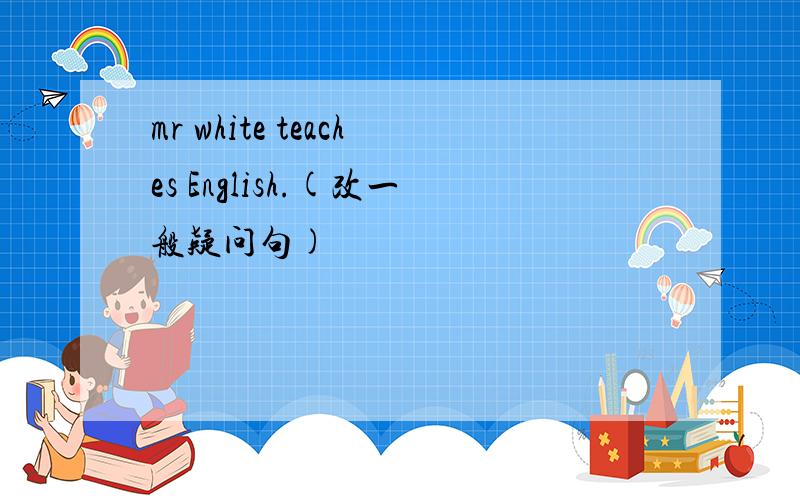 mr white teaches English.(改一般疑问句)