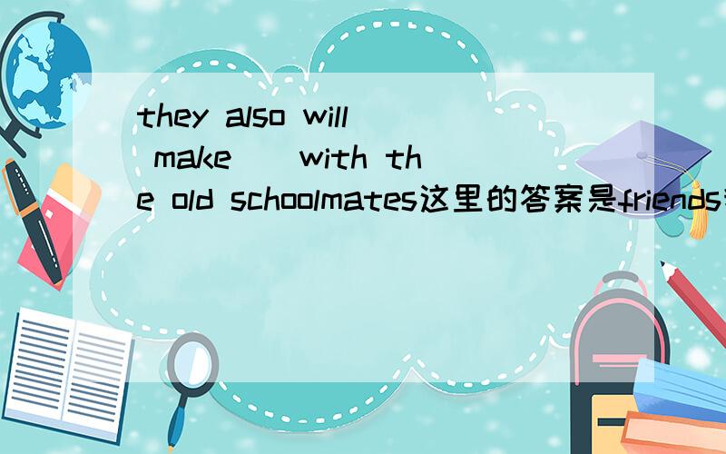 they also will make（）with the old schoolmates这里的答案是friends我认为应该是friend,为什么加s