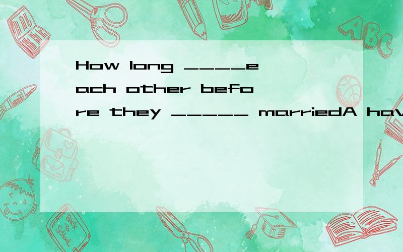 How long ____each other before they _____ marriedA have they known ,get B did they know ,were going to get C do they known ,are going to get D had they known ,got