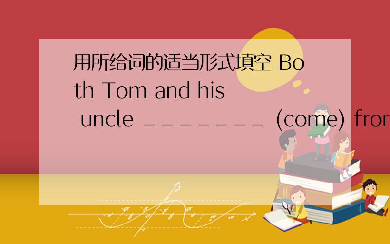 用所给词的适当形式填空 Both Tom and his uncle _______ (come) from America .