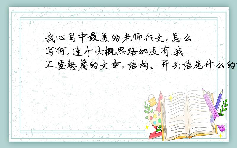 我心目中最美的老师作文,怎么写啊,连个大概思路都没有.我不要整篇的文章,结构、开头结尾什么的就好了,