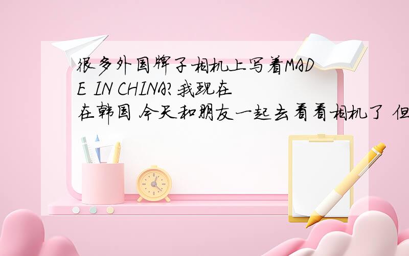 很多外国牌子相机上写着MADE IN CHINA?我现在在韩国 今天和朋友一起去看看相机了 但是看到很多相机装电池的地方都写着MADE IN CHINA 三星 尼康 奥林帕斯 等 很多都有 这是怎么回事