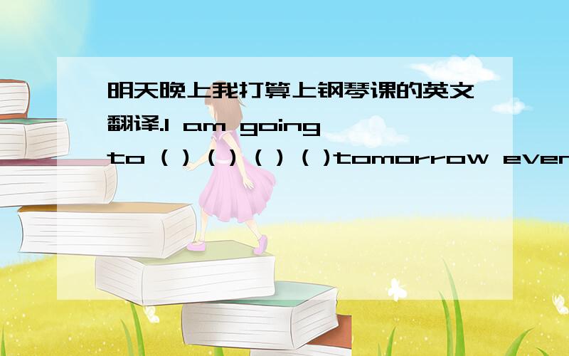 明天晚上我打算上钢琴课的英文翻译.I am going to ( ) ( ) ( ) ( )tomorrow evening