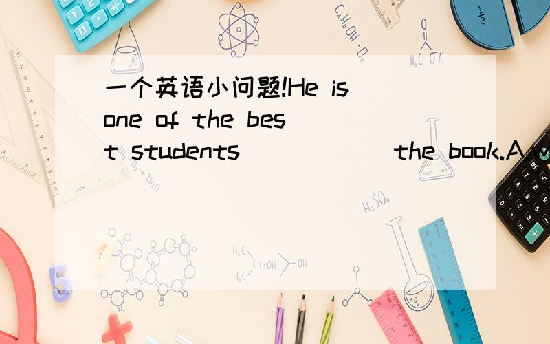 一个英语小问题!He is one of the best students _____ the book.A.whom has B.who has C.whom have D.who have