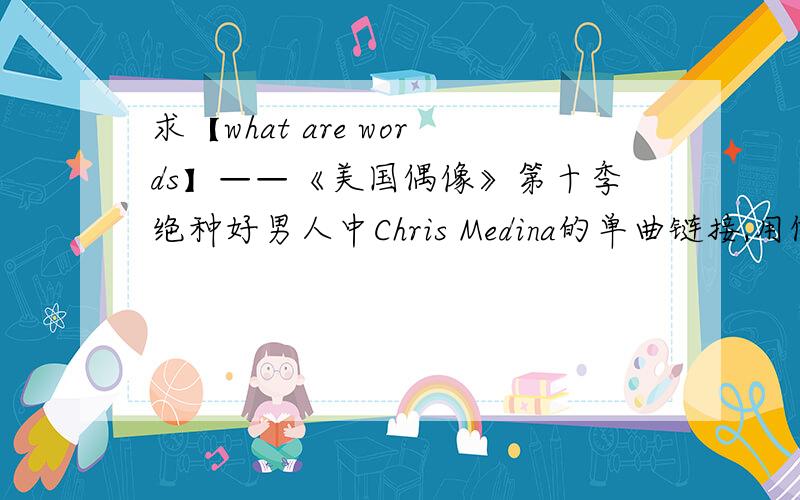 求【what are words】——《美国偶像》第十季绝种好男人中Chris Medina的单曲链接,用做空间背景音乐要可用的 链接率稍微高一点 做背景音乐可以正常播放就行我要的是连接