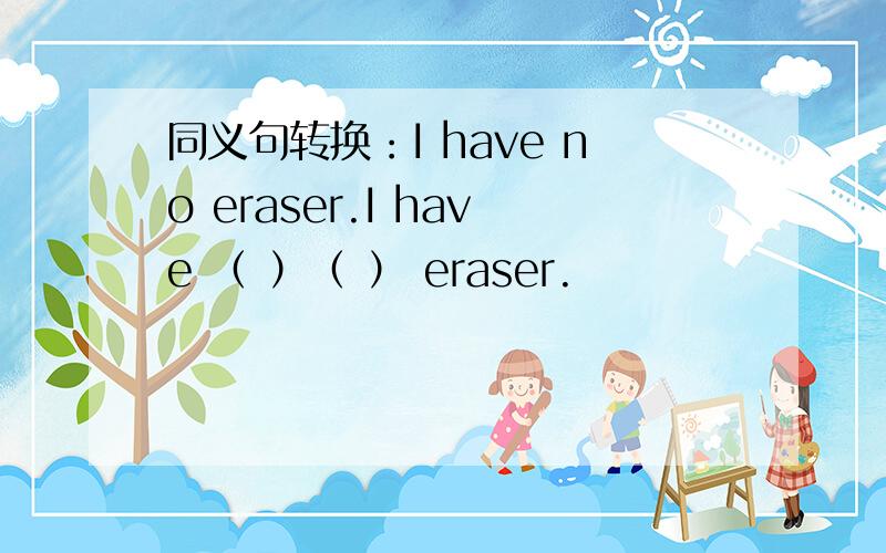 同义句转换：I have no eraser.I have （ ）（ ） eraser.