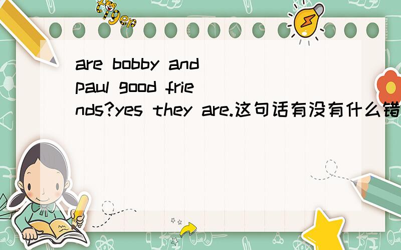 are bobby and paul good friends?yes they are.这句话有没有什么错?