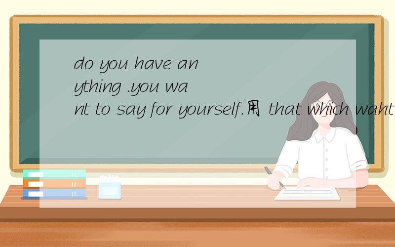 do you have anything .you want to say for yourself.用 that which waht how用哪个?