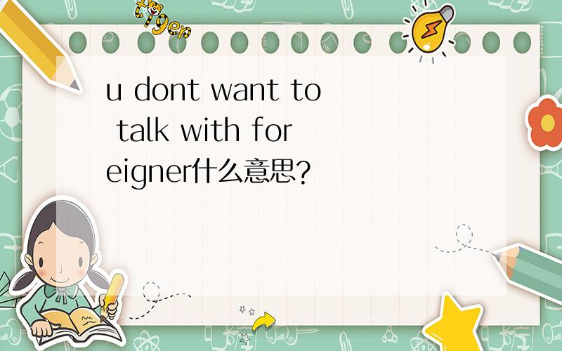 u dont want to talk with foreigner什么意思?