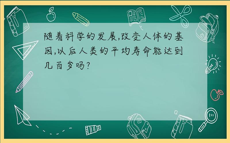 随着科学的发展,改变人体的基因,以后人类的平均寿命能达到几百岁吗?