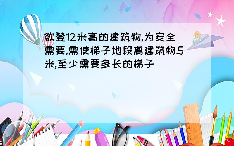 欲登12米高的建筑物,为安全需要,需使梯子地段离建筑物5米,至少需要多长的梯子