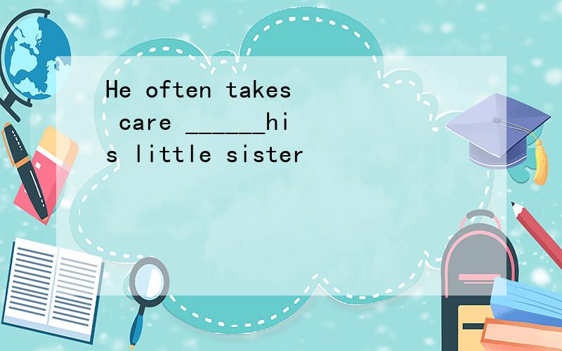 He often takes care ______his little sister