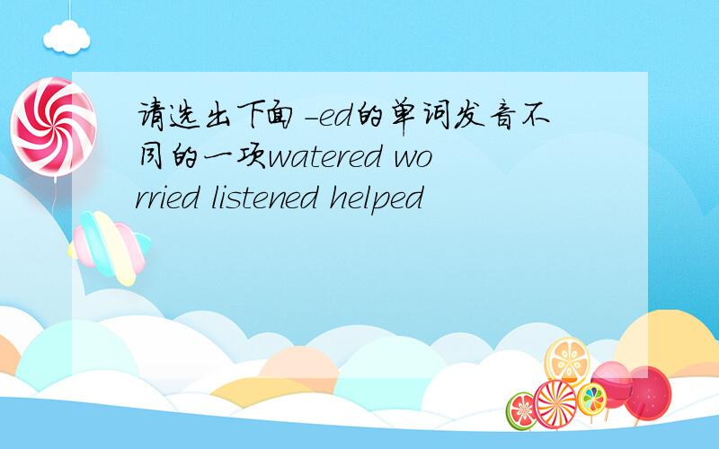 请选出下面-ed的单词发音不同的一项watered worried listened helped