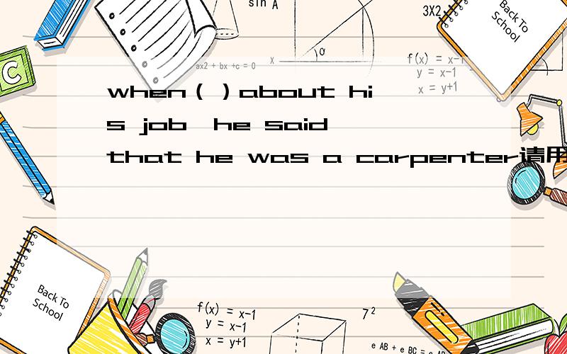 when（）about his job,he said that he was a carpenter请用ask的正确形式填空