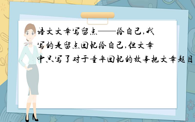 语文文章写留点——给自己,我写的是留点回忆给自己,但文章中只写了对于童年回忆的故事把文章题目改为留点童年的回忆给自己是否更好?