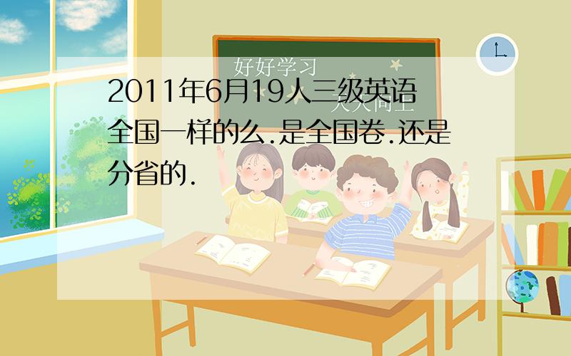 2011年6月19人三级英语全国一样的么.是全国卷.还是分省的.