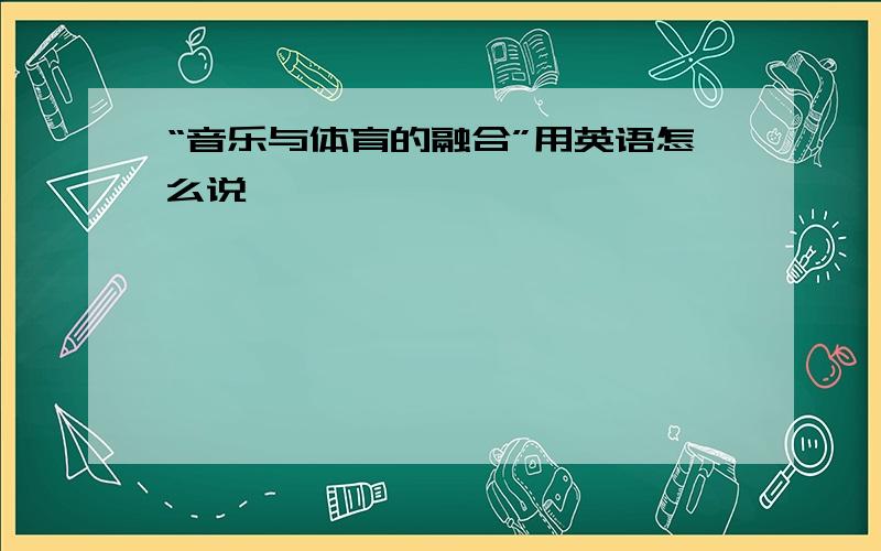 “音乐与体育的融合”用英语怎么说