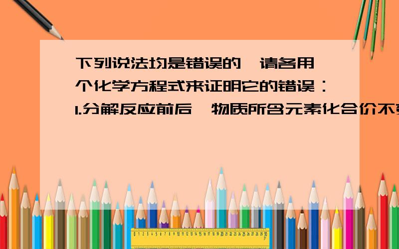 下列说法均是错误的,请各用一个化学方程式来证明它的错误：1.分解反应前后,物质所含元素化合价不变.2.置换反应一定要在溶液中进行