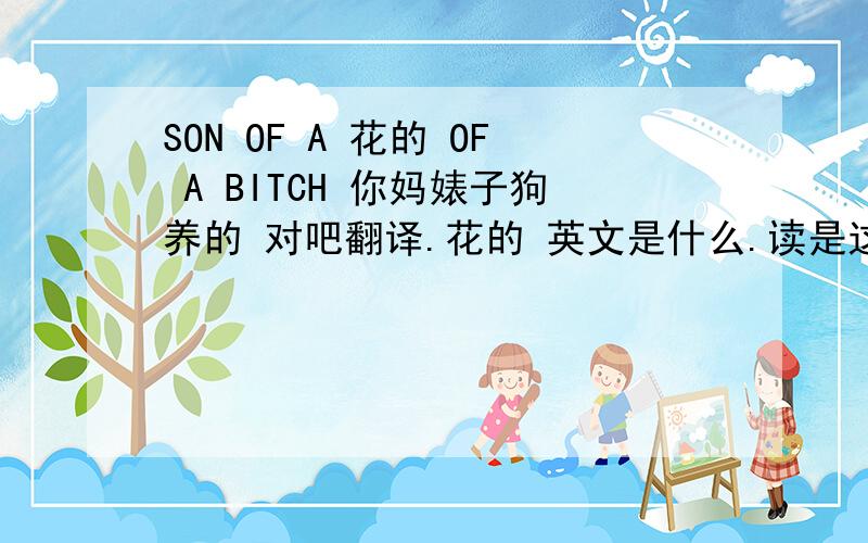 SON OF A 花的 OF A BITCH 你妈婊子狗养的 对吧翻译.花的 英文是什么.读是这么读的.