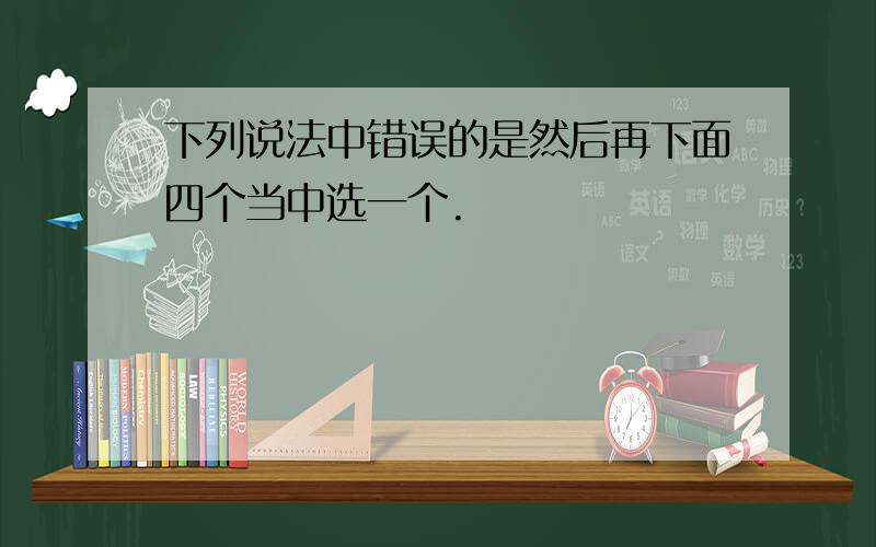 下列说法中错误的是然后再下面四个当中选一个.