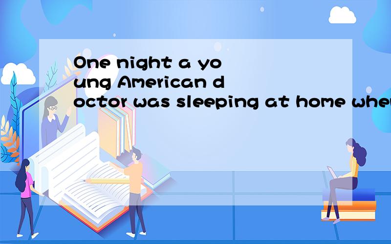 One night a young American doctor was sleeping at home when his doorbell began to ring.One night a young doctor was sleeping when his doorbell ring.“Can you come to a place out of town.I’ll come soon.” 38 a few minutes,the car came.The man got