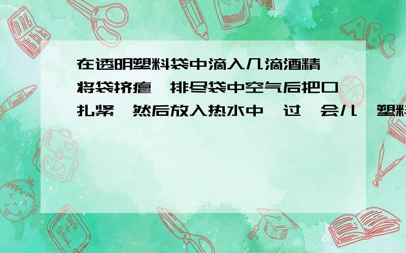 在透明塑料袋中滴入几滴酒精,将袋挤瘪,排尽袋中空气后把口扎紧,然后放入热水中,过一会儿,塑料袋鼓起；从热水中拿出塑料袋,过一会儿塑料袋又瘪了,其中的酒精液化了排尽空气的目的是什