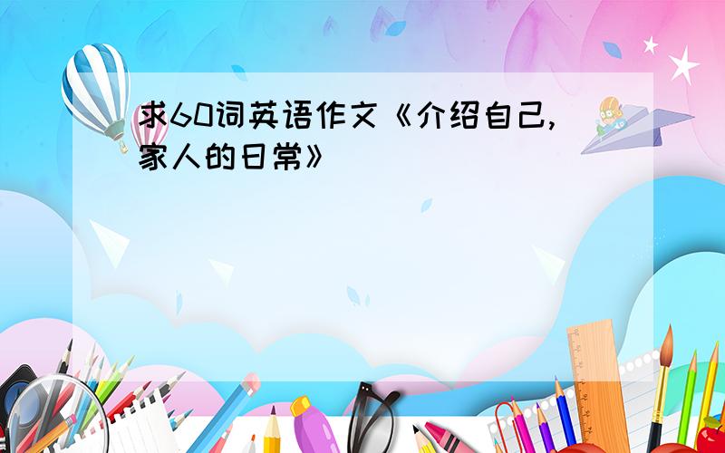 求60词英语作文《介绍自己,家人的日常》