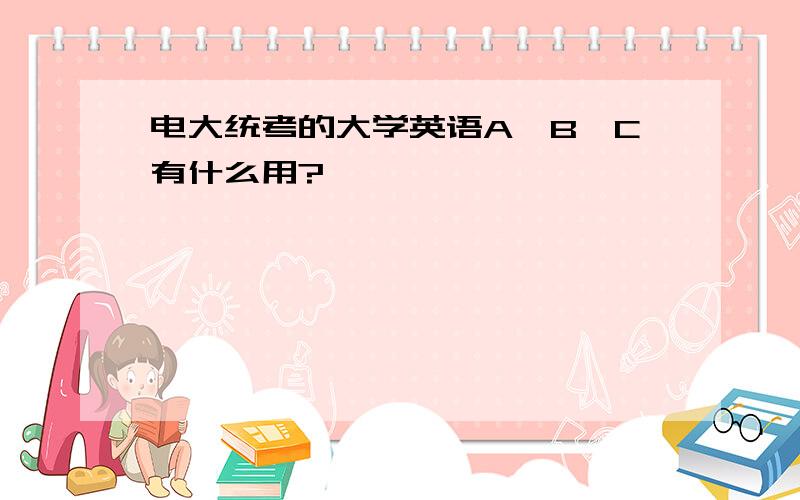 电大统考的大学英语A、B、C有什么用?