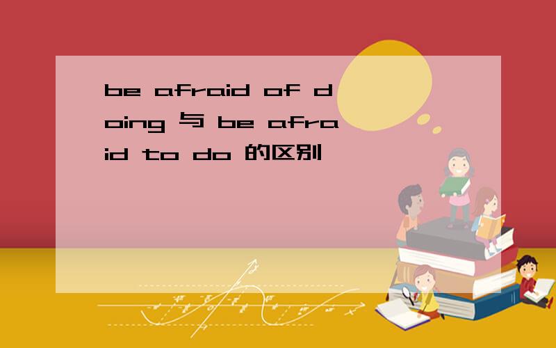 be afraid of doing 与 be afraid to do 的区别