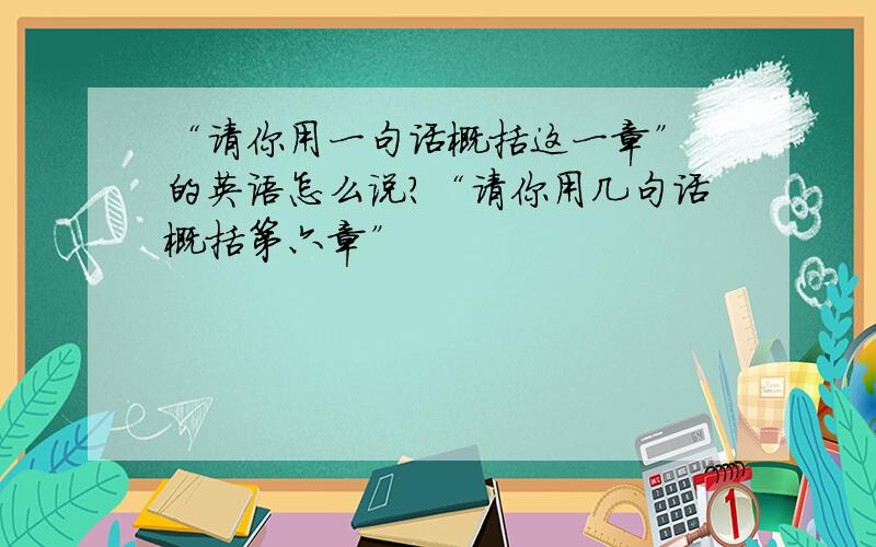 “请你用一句话概括这一章” 的英语怎么说?“请你用几句话概括第六章”