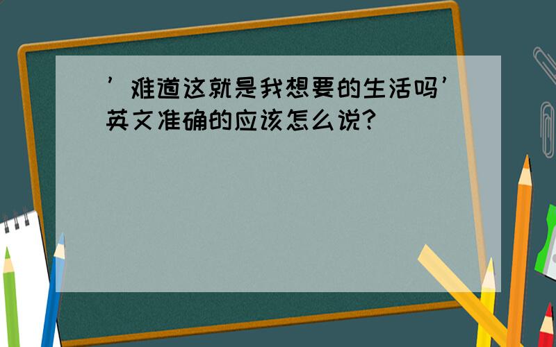 ’难道这就是我想要的生活吗’英文准确的应该怎么说?