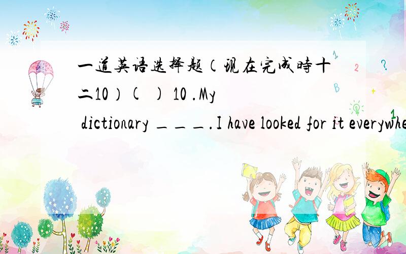 一道英语选择题（现在完成时十二10）( ) 10 .My dictionary ___.I have looked for it everywhere but still ___it.A.has lost ; haven’t found B.has lost ; didn’t findC.is missing ; haven’t found D.is lost ; didn’t find并简单说明