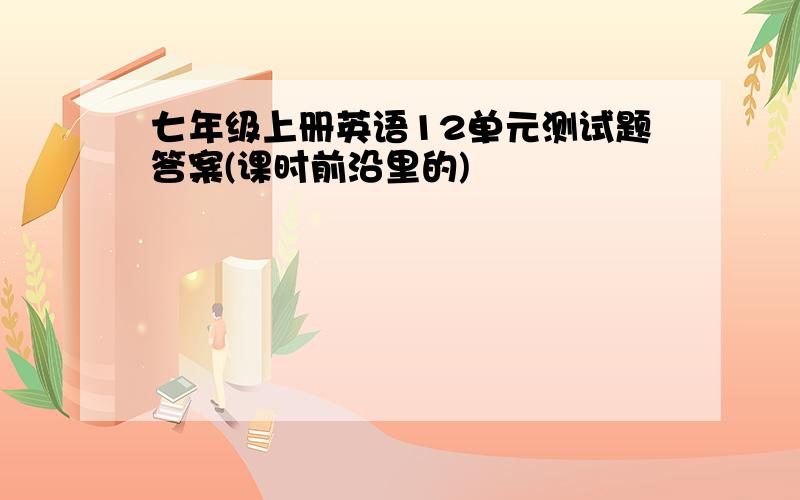 七年级上册英语12单元测试题答案(课时前沿里的)