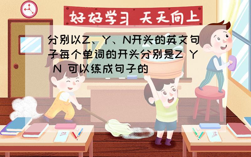 分别以Z、Y、N开头的英文句子每个单词的开头分别是Z Y N 可以练成句子的