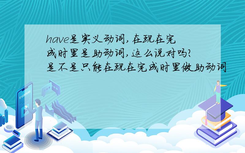 have是实义动词,在现在完成时里是助动词,这么说对吗?是不是只能在现在完成时里做助动词