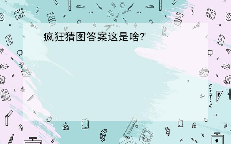 疯狂猜图答案这是啥?