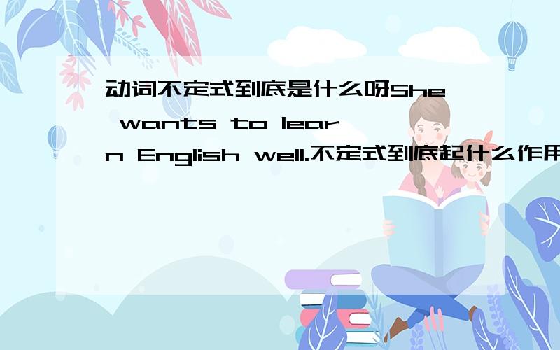 动词不定式到底是什么呀She wants to learn English well.不定式到底起什么作用呢?我自己的理解这句主语she 谓语want 宾语 to learn english well,可是这不定式到底有什么用啊、网上一堆看都看不懂.最基