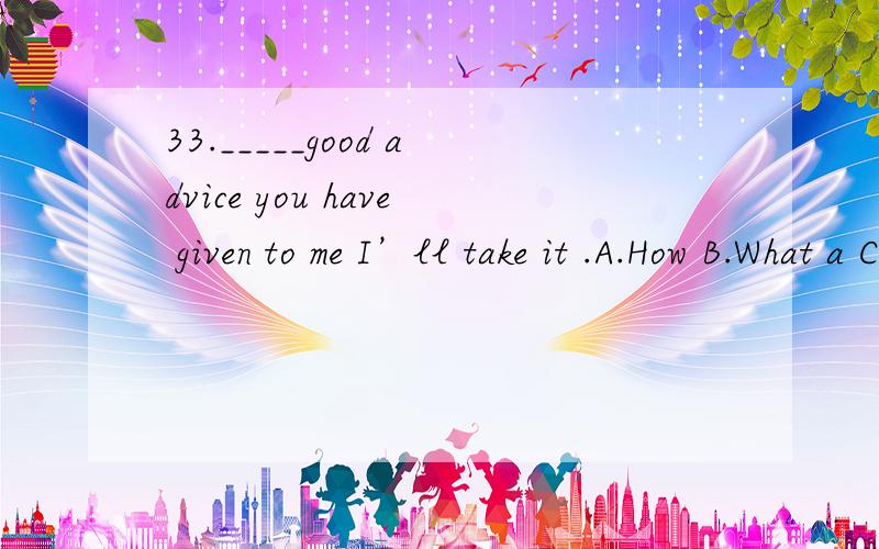 33._____good advice you have given to me I’ll take it .A.How B.What a C.How A D.What 34.—Anyang is a famous city ____has a long history and rich culture .---I hope I can visit it some day in the future .A.what B.who C.which D.whose 35.—Could yo