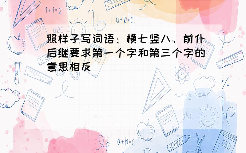 照样子写词语：横七竖八、前仆后继要求第一个字和第三个字的意思相反