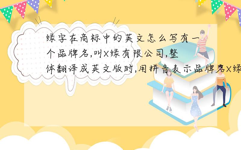 绿字在商标中的英文怎么写有一个品牌名,叫X绿有限公司,整体翻译成英文版时,用拼音表示品牌名X绿,要怎么表示是拼音的，应该是lu,还是lǜ,还是lv